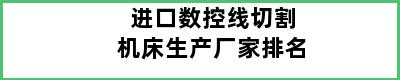 进口数控线切割机床生产厂家排名