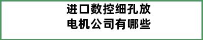 进口数控细孔放电机公司有哪些