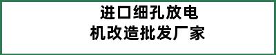 进口细孔放电机改造批发厂家