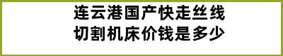 连云港国产快走丝线切割机床价钱是多少