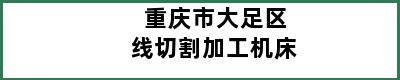 重庆市大足区线切割加工机床