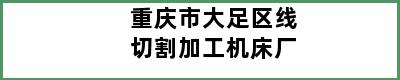 重庆市大足区线切割加工机床厂