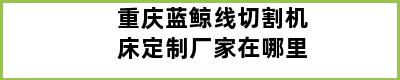 重庆蓝鲸线切割机床定制厂家在哪里