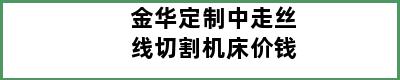 金华定制中走丝线切割机床价钱