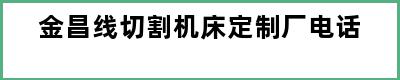 金昌线切割机床定制厂电话