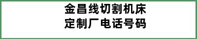 金昌线切割机床定制厂电话号码