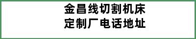 金昌线切割机床定制厂电话地址