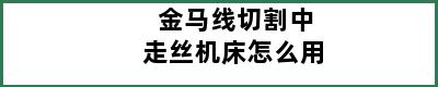 金马线切割中走丝机床怎么用