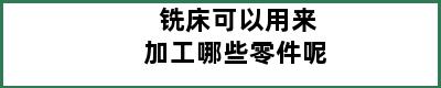 铣床可以用来加工哪些零件呢