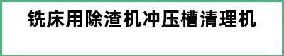 铣床用除渣机冲压槽清理机