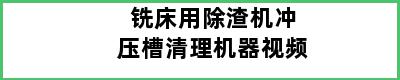 铣床用除渣机冲压槽清理机器视频