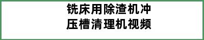 铣床用除渣机冲压槽清理机视频