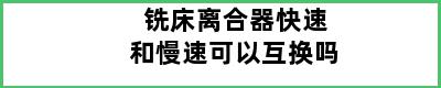 铣床离合器快速和慢速可以互换吗