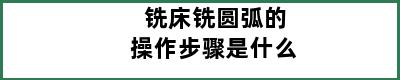 铣床铣圆弧的操作步骤是什么