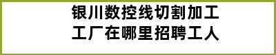 银川数控线切割加工工厂在哪里招聘工人