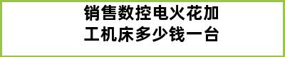 销售数控电火花加工机床多少钱一台