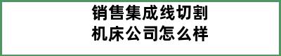 销售集成线切割机床公司怎么样