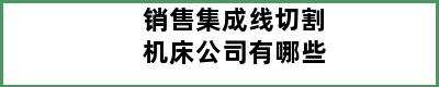 销售集成线切割机床公司有哪些