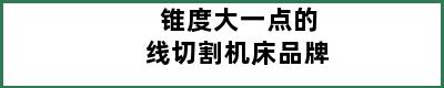 锥度大一点的线切割机床品牌