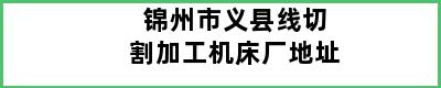 锦州市义县线切割加工机床厂地址