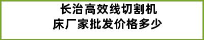 长治高效线切割机床厂家批发价格多少