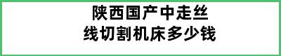 陕西国产中走丝线切割机床多少钱