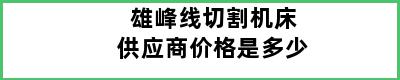 雄峰线切割机床供应商价格是多少