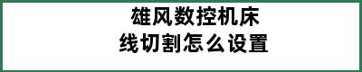 雄风数控机床线切割怎么设置