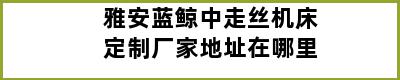 雅安蓝鲸中走丝机床定制厂家地址在哪里