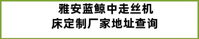 雅安蓝鲸中走丝机床定制厂家地址查询