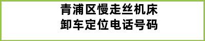 青浦区慢走丝机床卸车定位电话号码