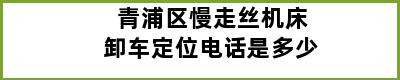 青浦区慢走丝机床卸车定位电话是多少