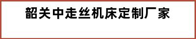 韶关中走丝机床定制厂家