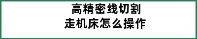 高精密线切割走机床怎么操作