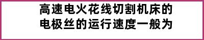 高速电火花线切割机床的电极丝的运行速度一般为