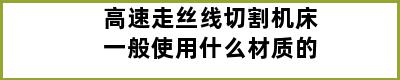 高速走丝线切割机床一般使用什么材质的