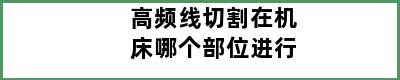 高频线切割在机床哪个部位进行