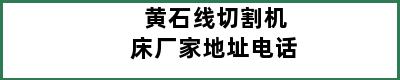 黄石线切割机床厂家地址电话