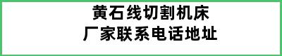 黄石线切割机床厂家联系电话地址