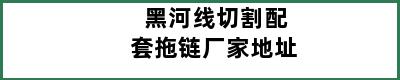 黑河线切割配套拖链厂家地址